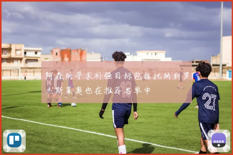 阿森纳寻求补强目标包括托纳利罗杰斯莱奥也在推荐名单中